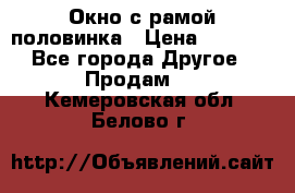 Окно с рамой половинка › Цена ­ 4 000 - Все города Другое » Продам   . Кемеровская обл.,Белово г.